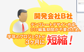 開発会社B社　テンプレートデザイン作成・DTP編集期間が不要なため、半年のプロジェクトが3ヶ月に短縮！